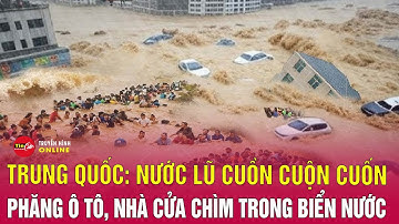 Đại Hồng Thủy Kinh Hoàng Ở Trung Quốc:Nước Lũ Cuồn Cuộn Cuốn Phăng Ô Tô,Nhà Cửa Chìm Trong Biển Nước